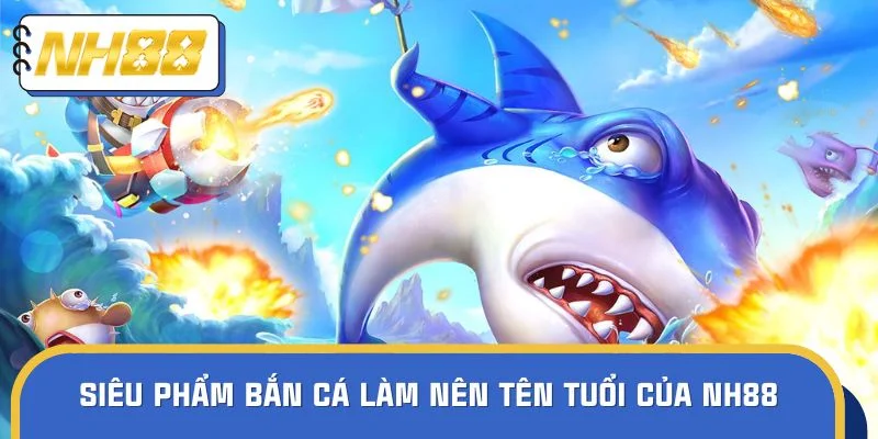 Những siêu phẩm bắn cá làm nên tên tuổi của NH88